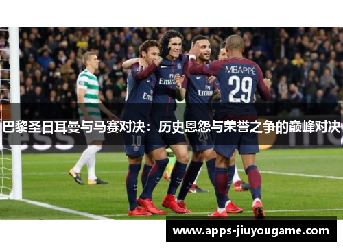 巴黎圣日耳曼与马赛对决:历史恩怨与荣誉之争的巅峰对决 巴黎圣日耳曼与马赛对决:历史恩怨与荣誉之争的巅峰对决