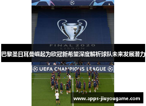 巴黎圣日耳曼崛起为欧冠新希望深度解析球队未来发展潜力 巴黎圣日耳曼崛起为欧冠新希望深度解析球队未来发展潜力