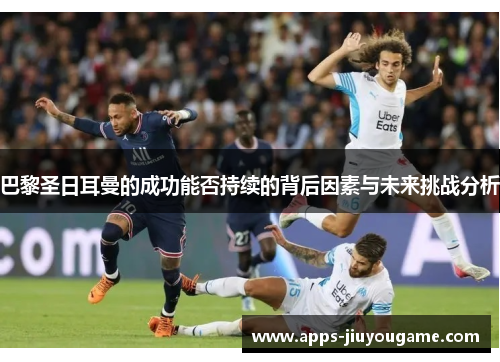 巴黎圣日耳曼的成功能否持续的背后因素与未来挑战分析 巴黎圣日耳曼的成功能否持续的背后因素与未来挑战分析