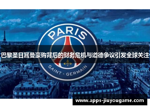 巴黎圣日耳曼豪购背后的财务危机与道德争议引发全球关注