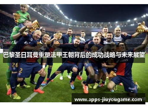 巴黎圣日耳曼重塑法甲王朝背后的成功战略与未来展望 巴黎圣日耳曼重塑法甲王朝背后的成功战略与未来展望