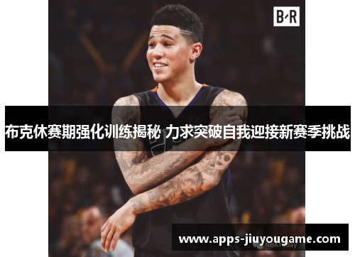 布克休赛期强化训练揭秘 力求突破自我迎接新赛季挑战 布克休赛期强化训练揭秘 力求突破自我迎接新赛季挑战