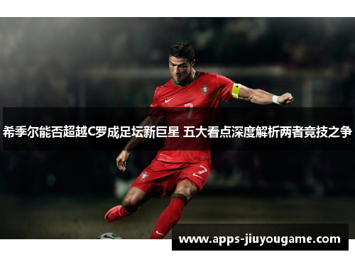 希季尔能否超越C罗成足坛新巨星 五大看点深度解析两者竞技之争