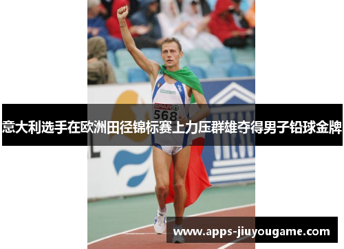 意大利选手在欧洲田径锦标赛上力压群雄夺得男子铅球金牌 意大利选手在欧洲田径锦标赛上力压群雄夺得男子铅球金牌