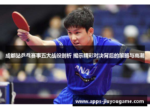 成都站乒乓赛事五大战役剖析 揭示精彩对决背后的策略与高潮 成都站乒乓赛事五大战役剖析 揭示精彩对决背后的策略与高潮
