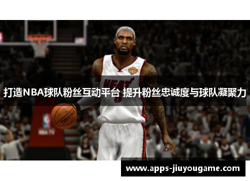 打造NBA球队粉丝互动平台 提升粉丝忠诚度与球队凝聚力