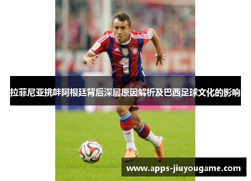 拉菲尼亚挑衅阿根廷背后深层原因解析及巴西足球文化的影响 拉菲尼亚挑衅阿根廷背后深层原因解析及巴西足球文化的影响