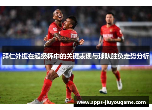 拜仁外援在超级杯中的关键表现与球队胜负走势分析 拜仁外援在超级杯中的关键表现与球队胜负走势分析