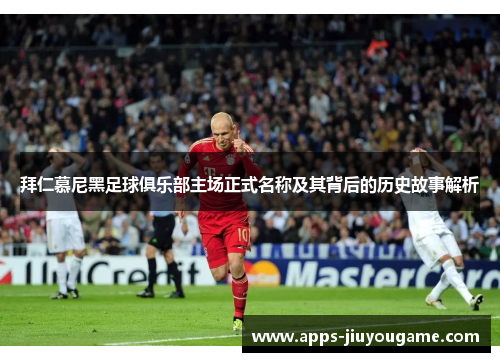 拜仁慕尼黑足球俱乐部主场正式名称及其背后的历史故事解析 拜仁慕尼黑足球俱乐部主场正式名称及其背后的历史故事解析