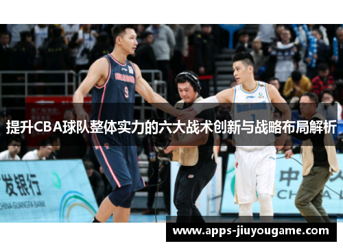 提升CBA球队整体实力的六大战术创新与战略布局解析 提升CBA球队整体实力的六大战术创新与战略布局解析